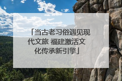 当古老习俗遇见现代文旅 福建激活文化传承新引擎