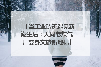 当工业锈迹遇见新潮生活：大同老煤气厂变身文旅新地标