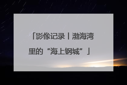 影像记录丨渤海湾里的“海上钢城”