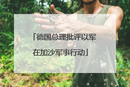 德国总理批评以军在加沙军事行动