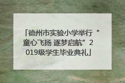 德州市实验小学举行“童心飞扬 逐梦启航”2019级学生毕业典礼