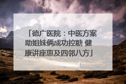 德广医院：中医方案助姐妹俩成功控糖 健康讲座惠及四邻八方