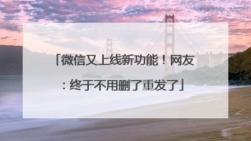 微信又上线新功能！网友：终于不用删了重发了