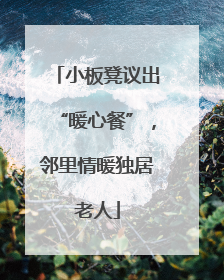 小板凳议出“暖心餐”，邻里情暖独居老人