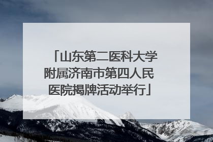 山东第二医科大学附属济南市第四人民医院揭牌活动举行