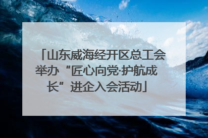 山东威海经开区总工会举办“匠心向党·护航成长”进企入会活动