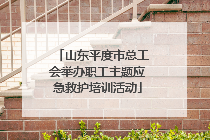 山东平度市总工会举办职工主题应急救护培训活动