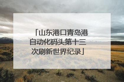 山东港口青岛港自动化码头第十三次刷新世界纪录