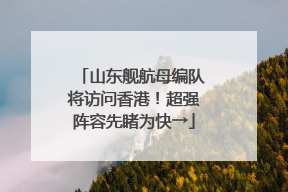 山东舰航母编队将访问香港！超强阵容先睹为快→