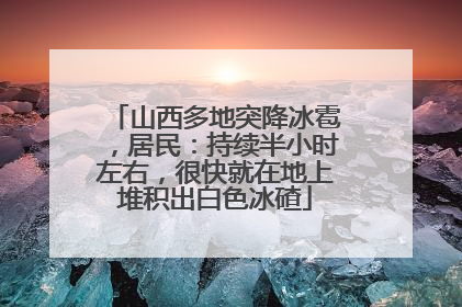 山西多地突降冰雹，居民：持续半小时左右，很快就在地上堆积出白色冰碴
