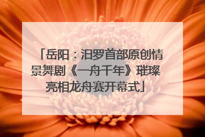 岳阳：汨罗首部原创情景舞剧《一舟千年》璀璨亮相龙舟赛开幕式