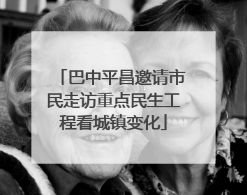 巴中平昌邀请市民走访重点民生工程看城镇变化