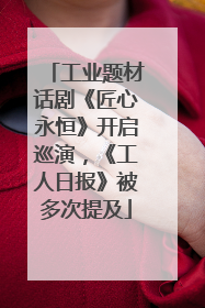工业题材话剧《匠心永恒》开启巡演，《工人日报》被多次提及