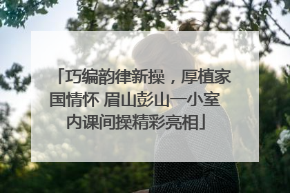 巧编韵律新操，厚植家国情怀 眉山彭山一小室内课间操精彩亮相