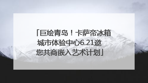 巨绘青岛！卡萨帝冰箱城市体验中心6.21邀您共商嵌入艺术计划