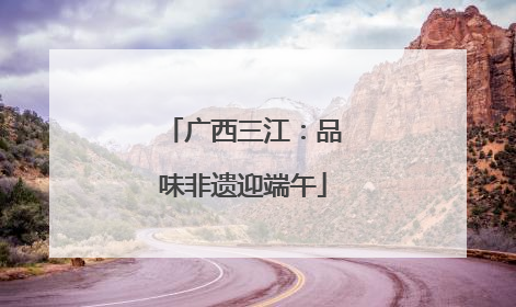 广西三江：品味非遗迎端午