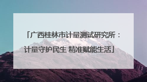 广西桂林市计量测试研究所：计量守护民生 精准赋能生活