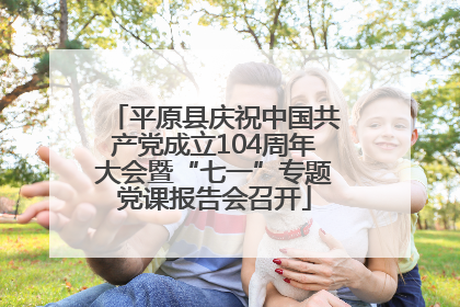 平原县庆祝中国共产党成立104周年大会暨“七一”专题党课报告会召开