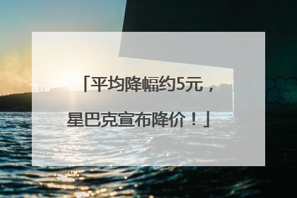 平均降幅约5元，星巴克宣布降价！