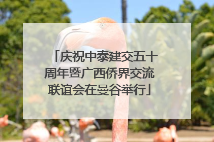 庆祝中泰建交五十周年暨广西侨界交流联谊会在曼谷举行