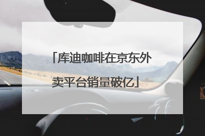 库迪咖啡在京东外卖平台销量破亿