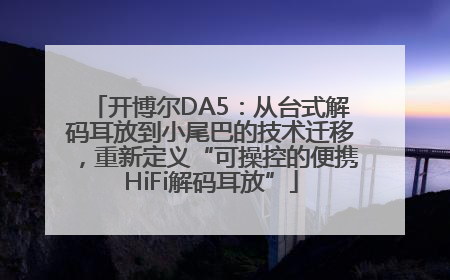 开博尔DA5：从台式解码耳放到小尾巴的技术迁移，重新定义“可操控的便携HiFi解码耳放”