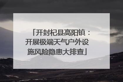 开封杞县高阳镇：开展极端天气户外设施风险隐患大排查