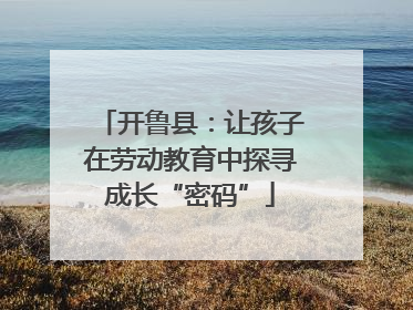 开鲁县：让孩子在劳动教育中探寻成长“密码”