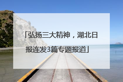 弘扬三大精神，湖北日报连发3篇专题报道
