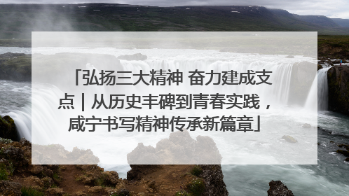 弘扬三大精神 奋力建成支点｜从历史丰碑到青春实践，咸宁书写精神传承新篇章