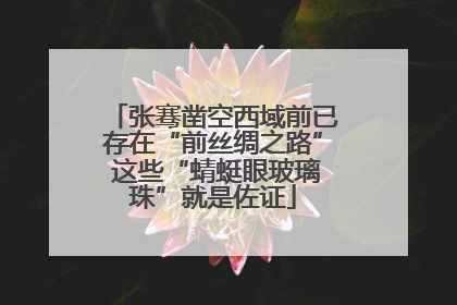 张骞凿空西域前已存在“前丝绸之路” 这些“蜻蜓眼玻璃珠”就是佐证