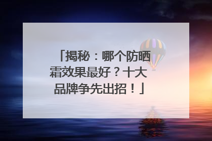 揭秘：哪个防晒霜效果最好？十大品牌争先出招！