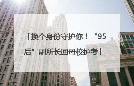 换个身份守护你！“95后”副所长回母校护考