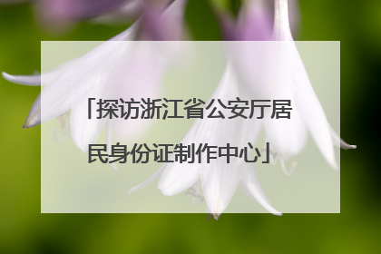 探访浙江省公安厅居民身份证制作中心