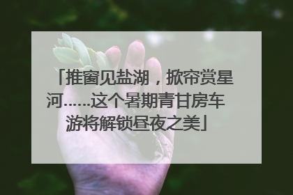 推窗见盐湖，掀帘赏星河……这个暑期青甘房车游将解锁昼夜之美
