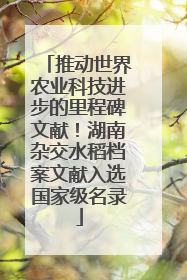 推动世界农业科技进步的里程碑文献！湖南杂交水稻档案文献入选国家级名录