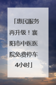 惠民服务再升级！襄阳市中医医院免费停车4小时