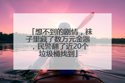 想不到的剧情，袜子里藏了数万元金器，民警翻了近20个垃圾桶找到