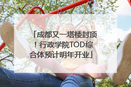 成都又一塔楼封顶！行政学院TOD综合体预计明年开业