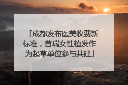 成都发布医美收费新标准，首瑞女性植发作为起草单位参与共建