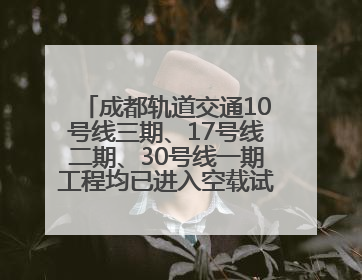 成都轨道交通10号线三期、17号线二期、30号线一期工程均已进入空载试运行阶段