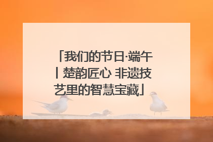 我们的节日·端午丨楚韵匠心 非遗技艺里的智慧宝藏