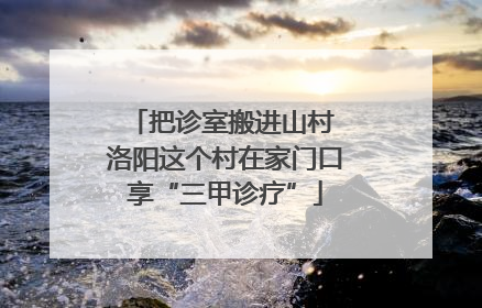 把诊室搬进山村 洛阳这个村在家门口享“三甲诊疗”