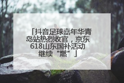 抖音足球嘉年华青岛站热烈收官，京东618山东国补活动继续“燃”
