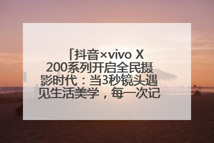 抖音×vivo X200系列开启全民摄影时代：当3秒镜头遇见生活美学，每一次记录都是时代的光