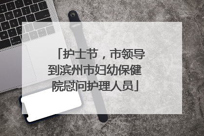 护士节，市领导到滨州市妇幼保健院慰问护理人员