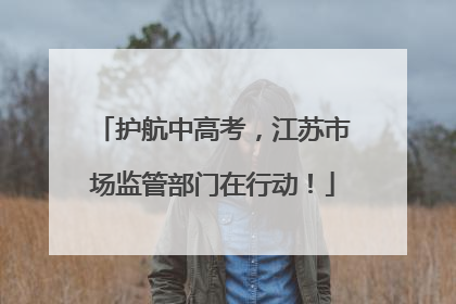 护航中高考，江苏市场监管部门在行动！