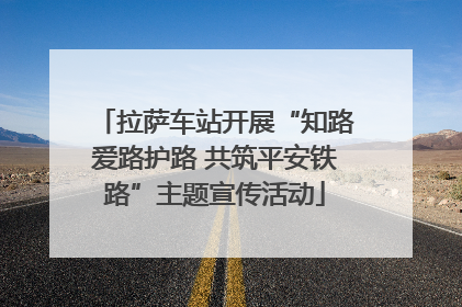 拉萨车站开展“知路爱路护路 共筑平安铁路”主题宣传活动
