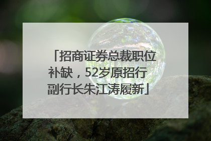 招商证券总裁职位补缺，52岁原招行副行长朱江涛履新