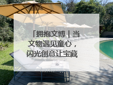 拥抱文博｜当文物遇见童心，闪光创意让宝藏“动”起来